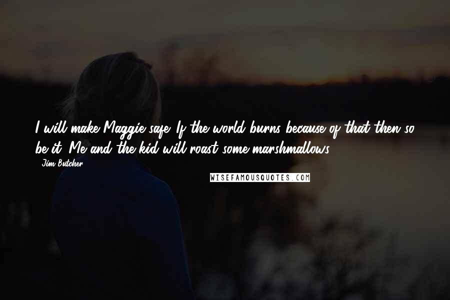 Jim Butcher Quotes: I will make Maggie safe. If the world burns because of that then so be it. Me and the kid will roast some marshmallows.