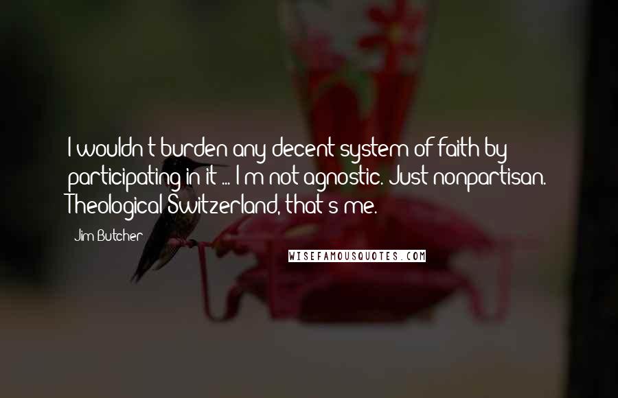 Jim Butcher Quotes: I wouldn't burden any decent system of faith by participating in it ... I'm not agnostic. Just nonpartisan. Theological Switzerland, that's me.
