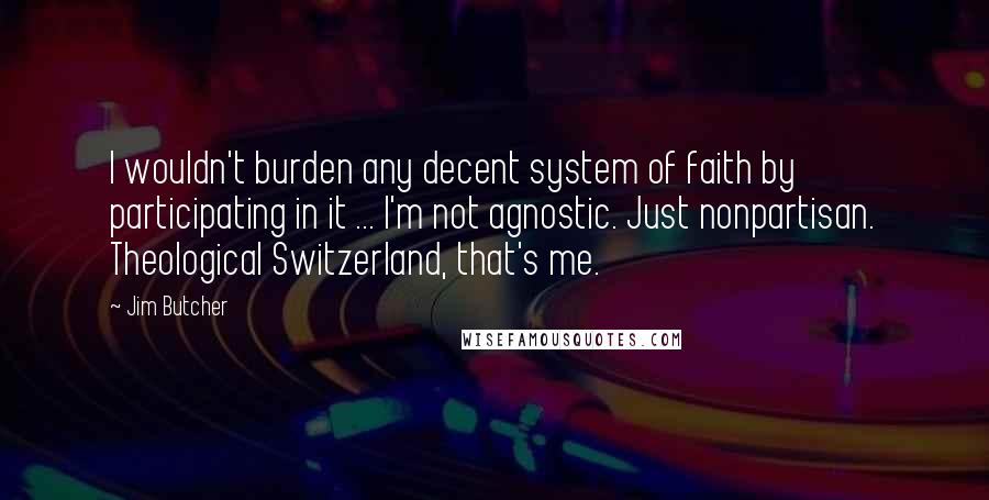 Jim Butcher Quotes: I wouldn't burden any decent system of faith by participating in it ... I'm not agnostic. Just nonpartisan. Theological Switzerland, that's me.