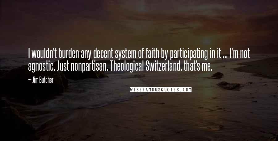 Jim Butcher Quotes: I wouldn't burden any decent system of faith by participating in it ... I'm not agnostic. Just nonpartisan. Theological Switzerland, that's me.