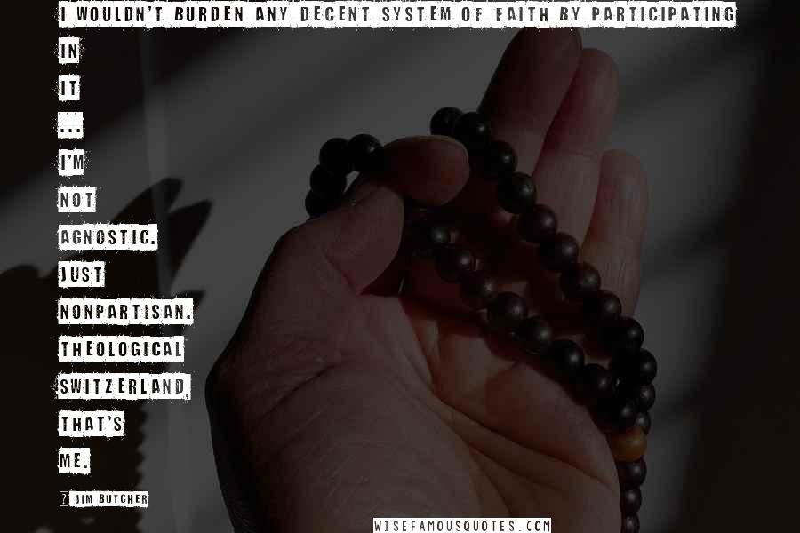 Jim Butcher Quotes: I wouldn't burden any decent system of faith by participating in it ... I'm not agnostic. Just nonpartisan. Theological Switzerland, that's me.