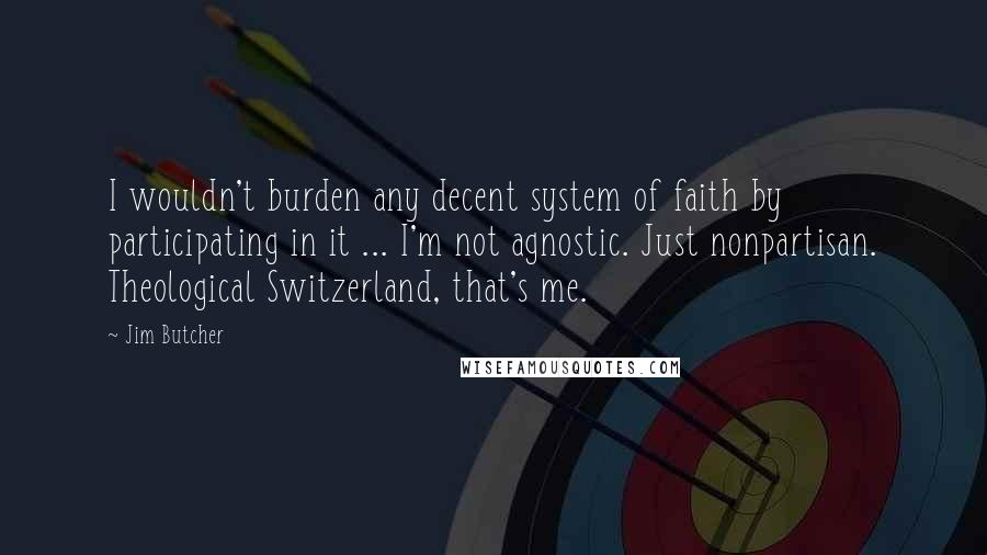 Jim Butcher Quotes: I wouldn't burden any decent system of faith by participating in it ... I'm not agnostic. Just nonpartisan. Theological Switzerland, that's me.