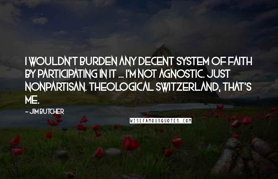 Jim Butcher Quotes: I wouldn't burden any decent system of faith by participating in it ... I'm not agnostic. Just nonpartisan. Theological Switzerland, that's me.