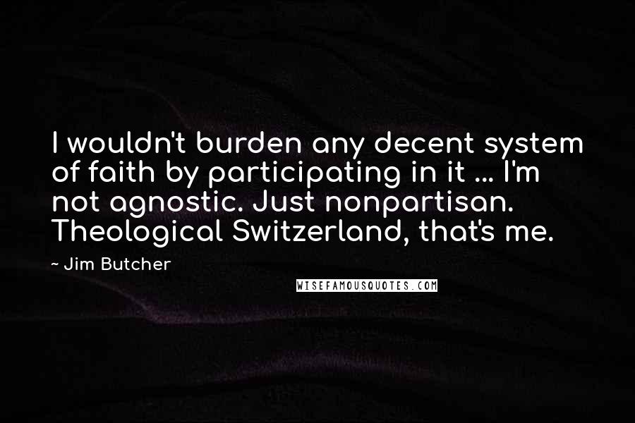 Jim Butcher Quotes: I wouldn't burden any decent system of faith by participating in it ... I'm not agnostic. Just nonpartisan. Theological Switzerland, that's me.