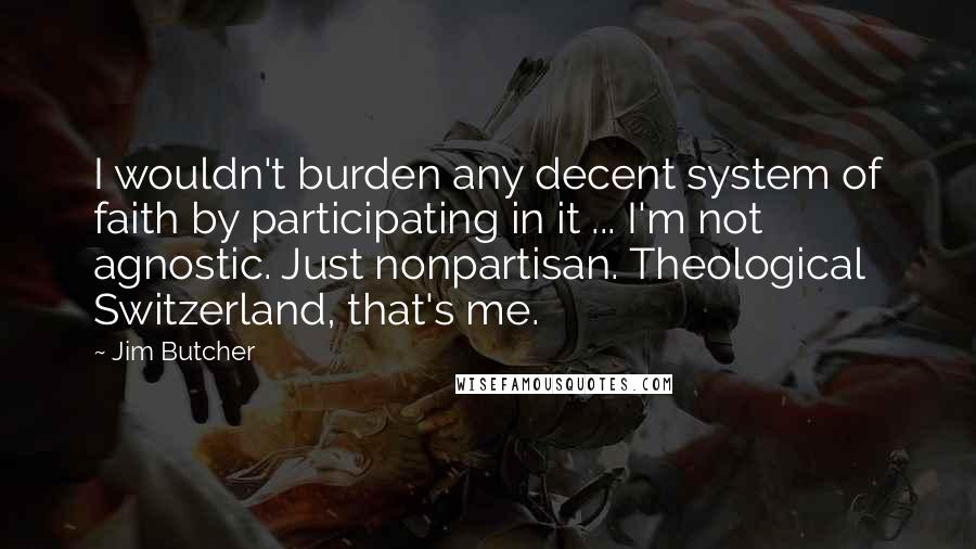 Jim Butcher Quotes: I wouldn't burden any decent system of faith by participating in it ... I'm not agnostic. Just nonpartisan. Theological Switzerland, that's me.