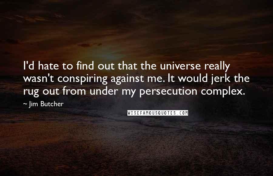 Jim Butcher Quotes: I'd hate to find out that the universe really wasn't conspiring against me. It would jerk the rug out from under my persecution complex.