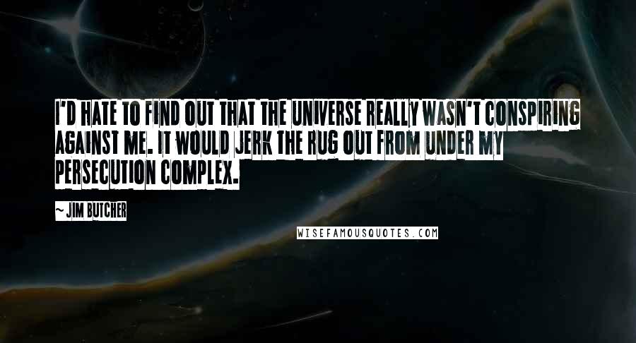 Jim Butcher Quotes: I'd hate to find out that the universe really wasn't conspiring against me. It would jerk the rug out from under my persecution complex.