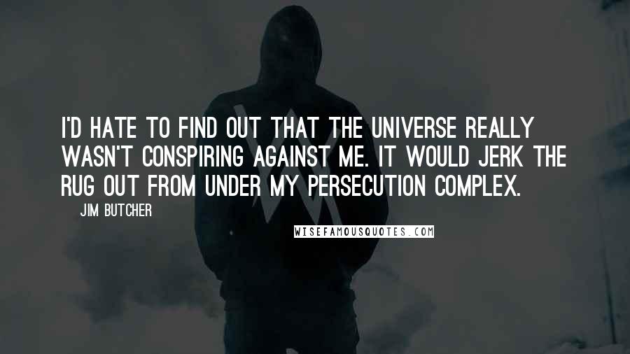 Jim Butcher Quotes: I'd hate to find out that the universe really wasn't conspiring against me. It would jerk the rug out from under my persecution complex.
