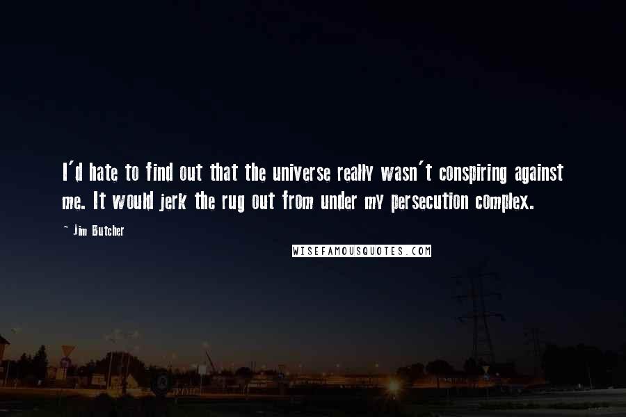 Jim Butcher Quotes: I'd hate to find out that the universe really wasn't conspiring against me. It would jerk the rug out from under my persecution complex.