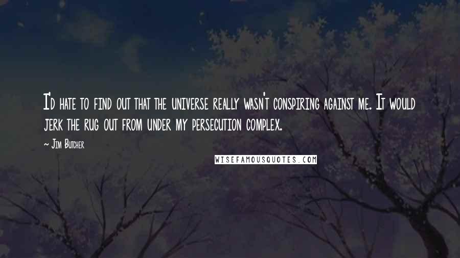 Jim Butcher Quotes: I'd hate to find out that the universe really wasn't conspiring against me. It would jerk the rug out from under my persecution complex.