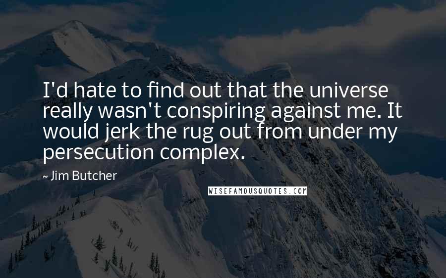 Jim Butcher Quotes: I'd hate to find out that the universe really wasn't conspiring against me. It would jerk the rug out from under my persecution complex.