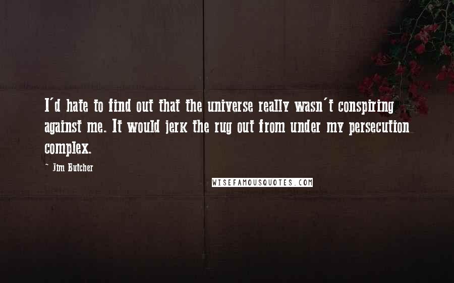 Jim Butcher Quotes: I'd hate to find out that the universe really wasn't conspiring against me. It would jerk the rug out from under my persecution complex.