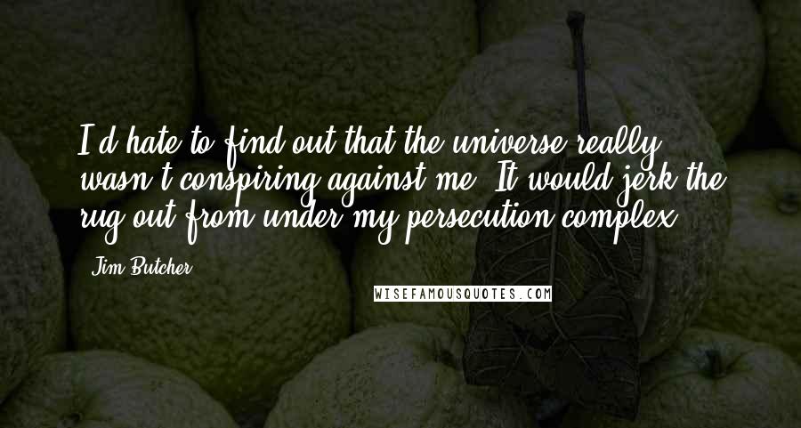 Jim Butcher Quotes: I'd hate to find out that the universe really wasn't conspiring against me. It would jerk the rug out from under my persecution complex.