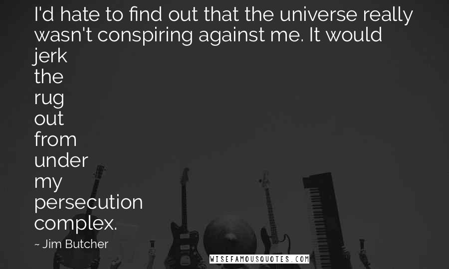 Jim Butcher Quotes: I'd hate to find out that the universe really wasn't conspiring against me. It would jerk the rug out from under my persecution complex.