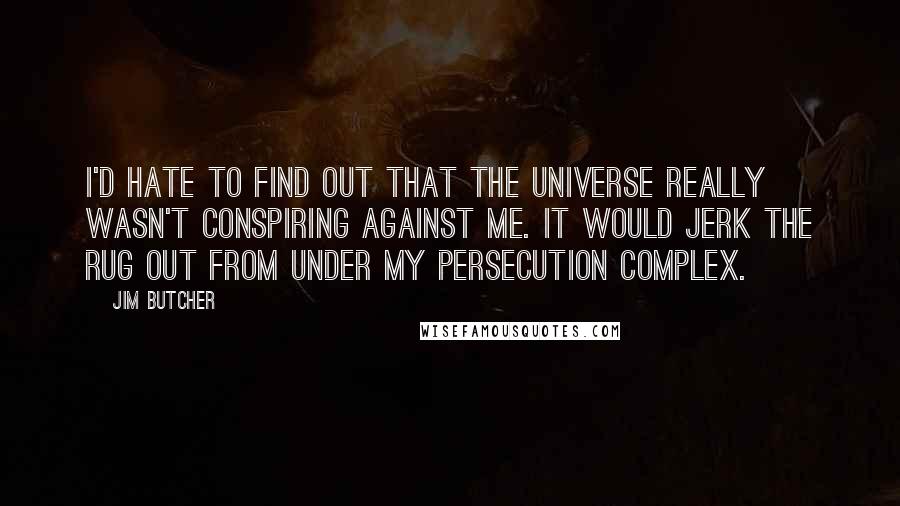 Jim Butcher Quotes: I'd hate to find out that the universe really wasn't conspiring against me. It would jerk the rug out from under my persecution complex.