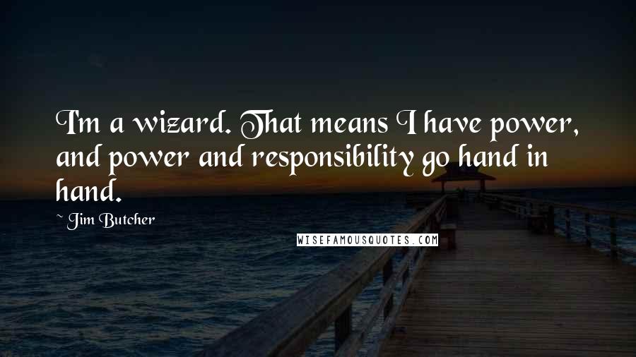 Jim Butcher Quotes: I'm a wizard. That means I have power, and power and responsibility go hand in hand.