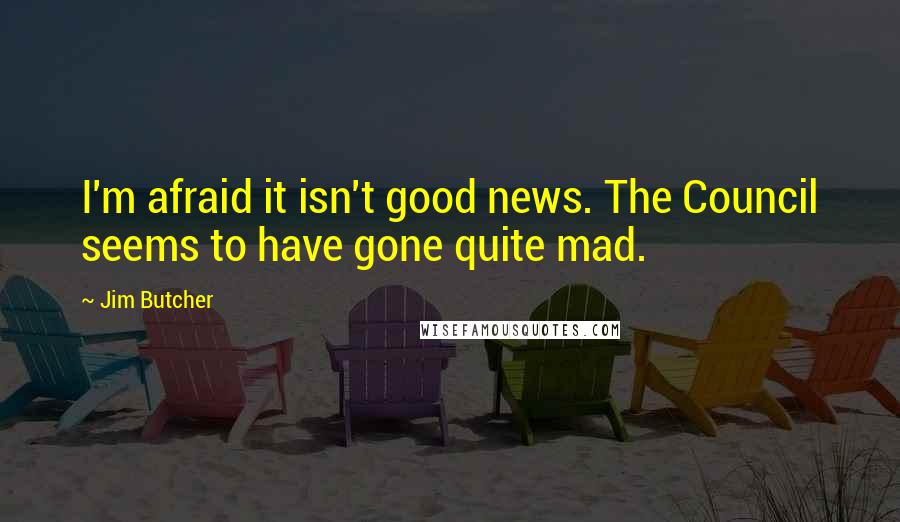 Jim Butcher Quotes: I'm afraid it isn't good news. The Council seems to have gone quite mad.