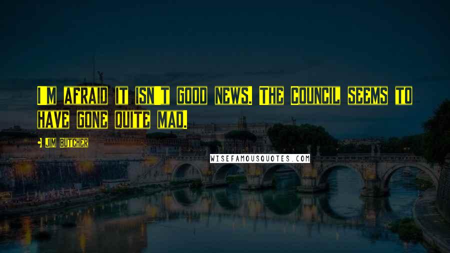 Jim Butcher Quotes: I'm afraid it isn't good news. The Council seems to have gone quite mad.