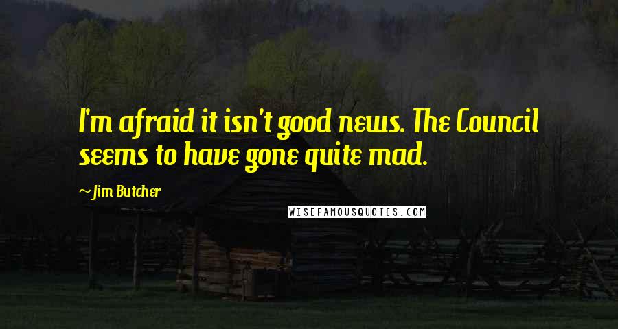 Jim Butcher Quotes: I'm afraid it isn't good news. The Council seems to have gone quite mad.