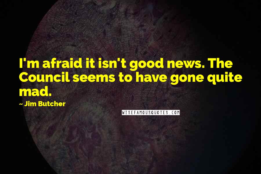 Jim Butcher Quotes: I'm afraid it isn't good news. The Council seems to have gone quite mad.