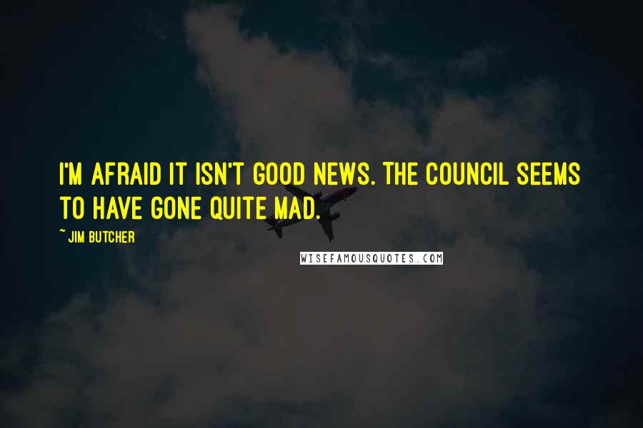 Jim Butcher Quotes: I'm afraid it isn't good news. The Council seems to have gone quite mad.