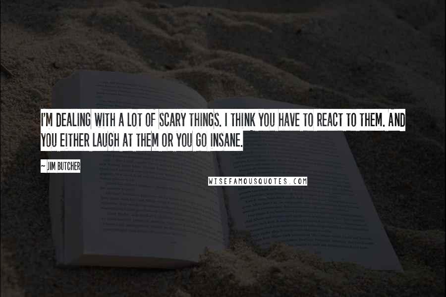 Jim Butcher Quotes: I'm dealing with a lot of scary things. I think you have to react to them. And you either laugh at them or you go insane.