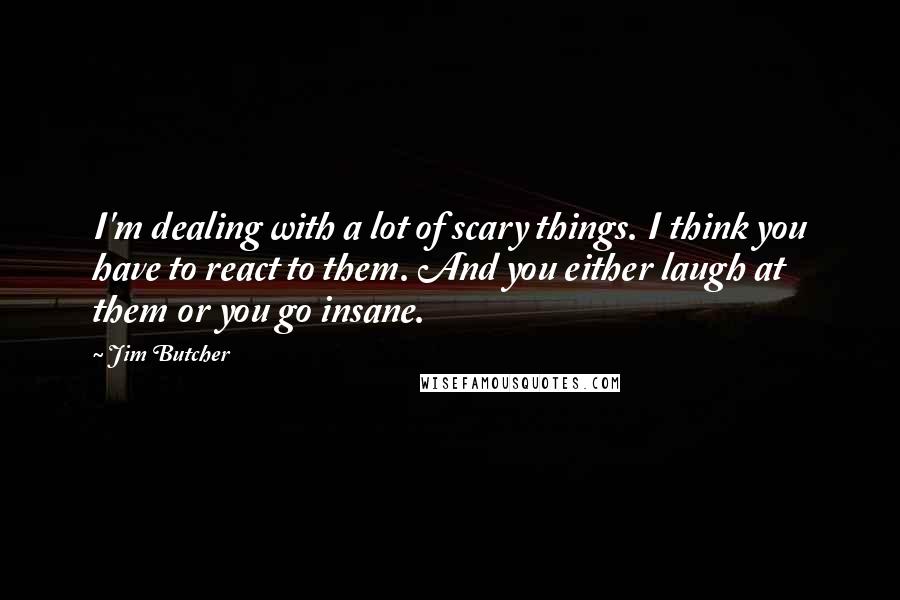 Jim Butcher Quotes: I'm dealing with a lot of scary things. I think you have to react to them. And you either laugh at them or you go insane.