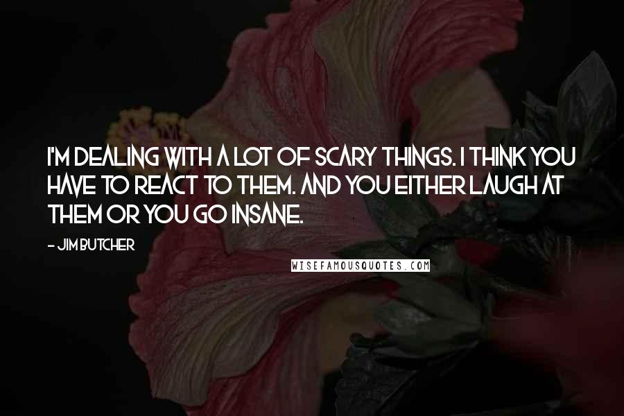 Jim Butcher Quotes: I'm dealing with a lot of scary things. I think you have to react to them. And you either laugh at them or you go insane.