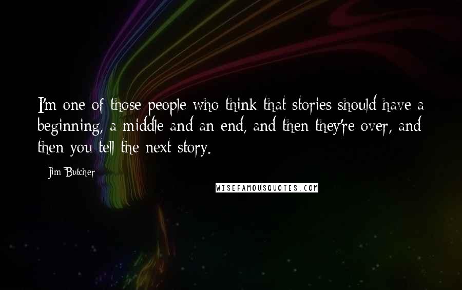 Jim Butcher Quotes: I'm one of those people who think that stories should have a beginning, a middle and an end, and then they're over, and then you tell the next story.