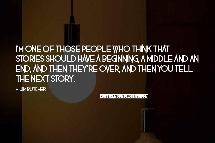 Jim Butcher Quotes: I'm one of those people who think that stories should have a beginning, a middle and an end, and then they're over, and then you tell the next story.