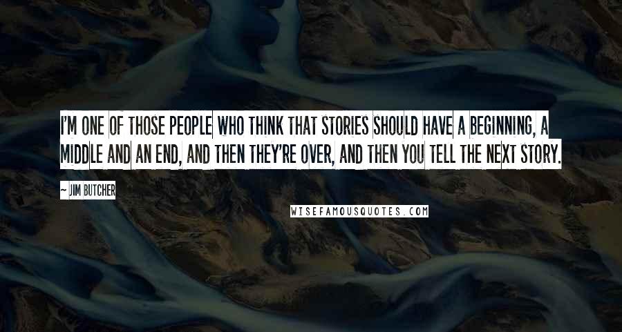 Jim Butcher Quotes: I'm one of those people who think that stories should have a beginning, a middle and an end, and then they're over, and then you tell the next story.