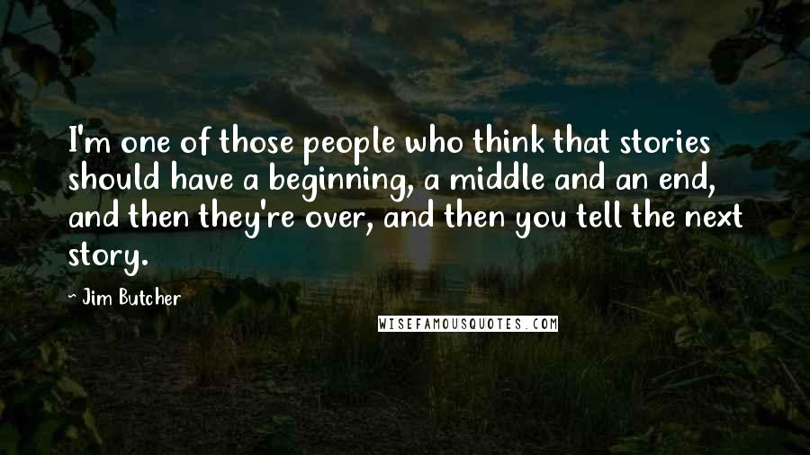 Jim Butcher Quotes: I'm one of those people who think that stories should have a beginning, a middle and an end, and then they're over, and then you tell the next story.