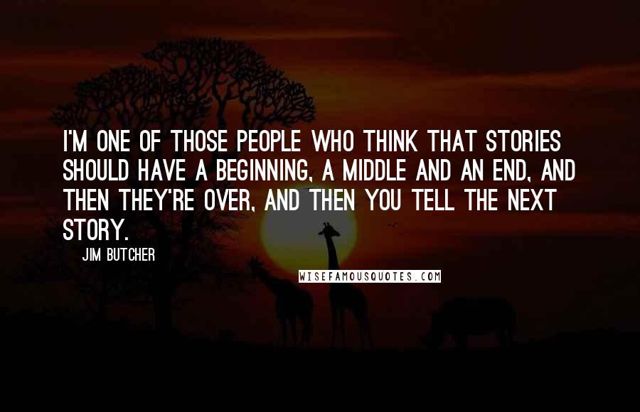 Jim Butcher Quotes: I'm one of those people who think that stories should have a beginning, a middle and an end, and then they're over, and then you tell the next story.