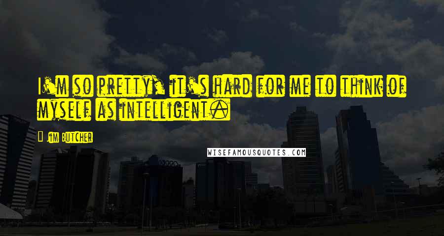 Jim Butcher Quotes: I'm so pretty, it's hard for me to think of myself as intelligent.