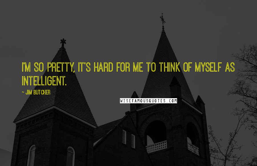 Jim Butcher Quotes: I'm so pretty, it's hard for me to think of myself as intelligent.