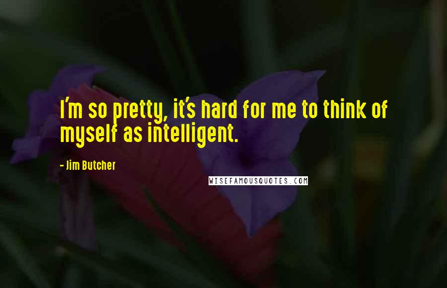 Jim Butcher Quotes: I'm so pretty, it's hard for me to think of myself as intelligent.