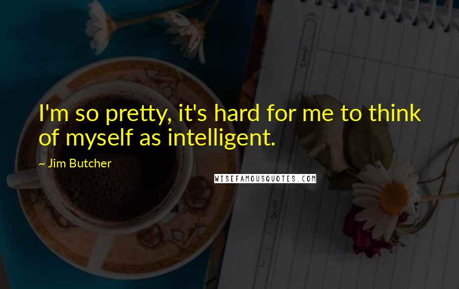 Jim Butcher Quotes: I'm so pretty, it's hard for me to think of myself as intelligent.