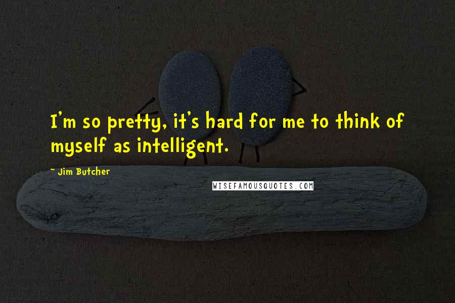 Jim Butcher Quotes: I'm so pretty, it's hard for me to think of myself as intelligent.