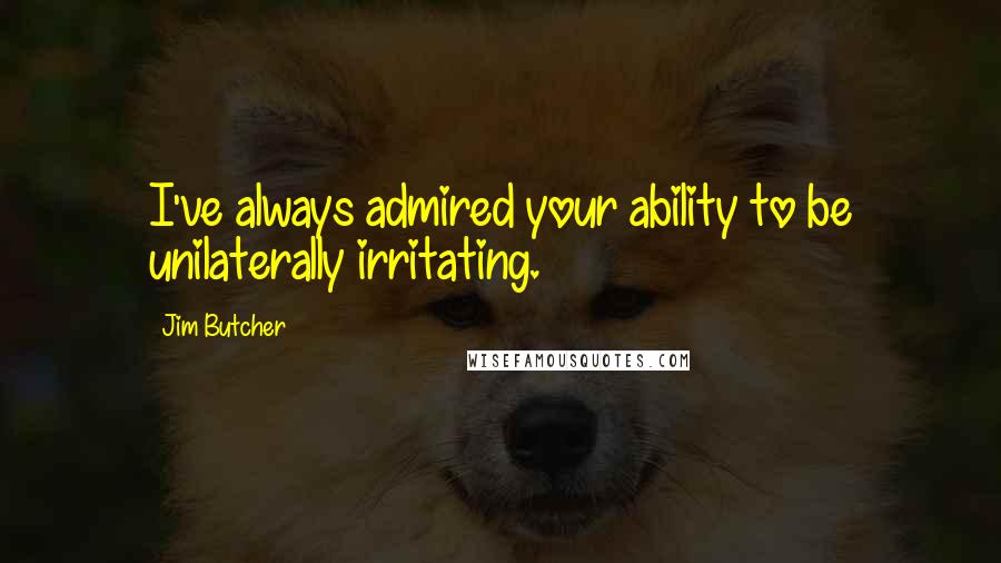Jim Butcher Quotes: I've always admired your ability to be unilaterally irritating.