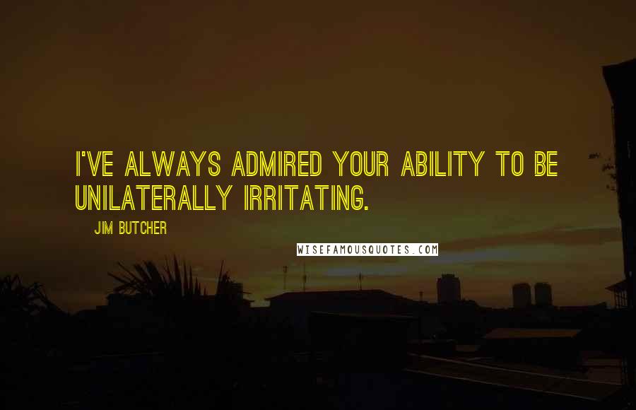 Jim Butcher Quotes: I've always admired your ability to be unilaterally irritating.