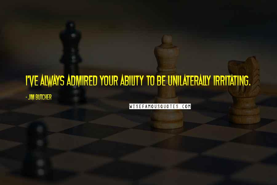 Jim Butcher Quotes: I've always admired your ability to be unilaterally irritating.