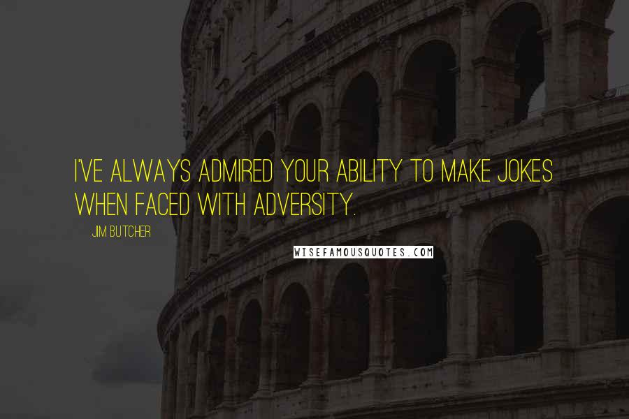 Jim Butcher Quotes: I've always admired your ability to make jokes when faced with adversity.