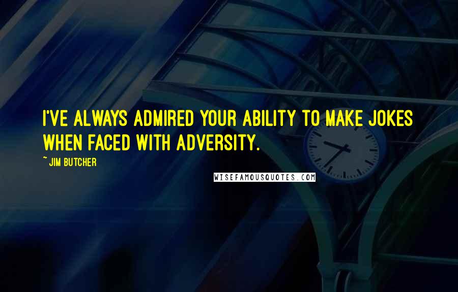 Jim Butcher Quotes: I've always admired your ability to make jokes when faced with adversity.