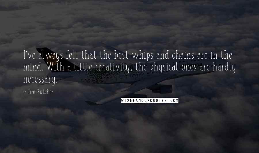 Jim Butcher Quotes: I've always felt that the best whips and chains are in the mind. With a little creativity, the physical ones are hardly necessary.