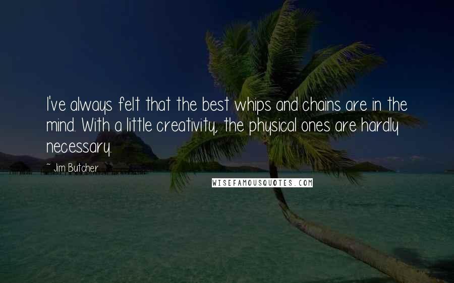 Jim Butcher Quotes: I've always felt that the best whips and chains are in the mind. With a little creativity, the physical ones are hardly necessary.