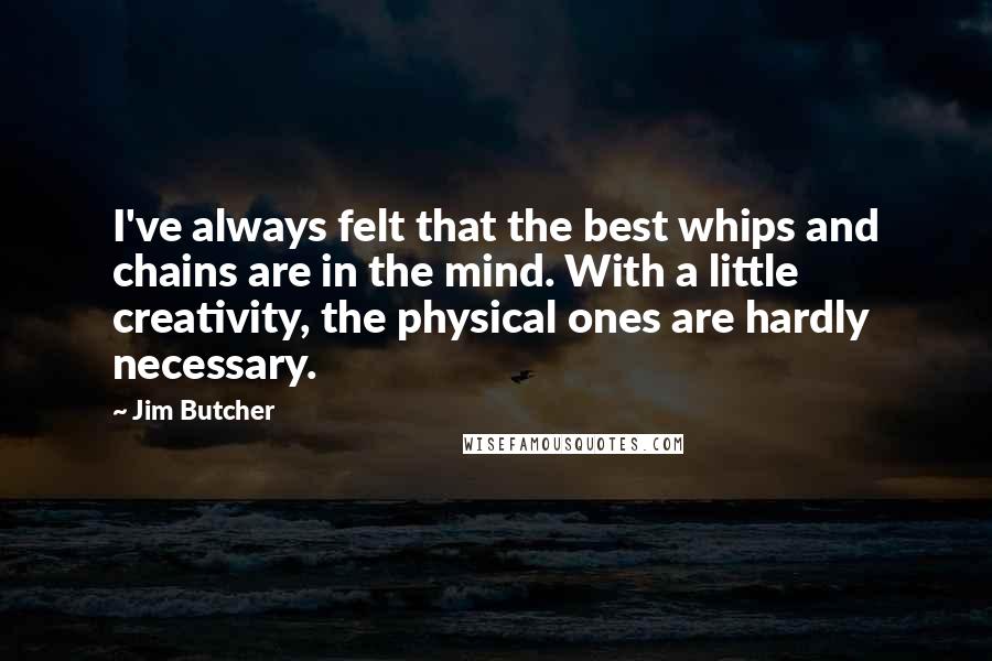Jim Butcher Quotes: I've always felt that the best whips and chains are in the mind. With a little creativity, the physical ones are hardly necessary.