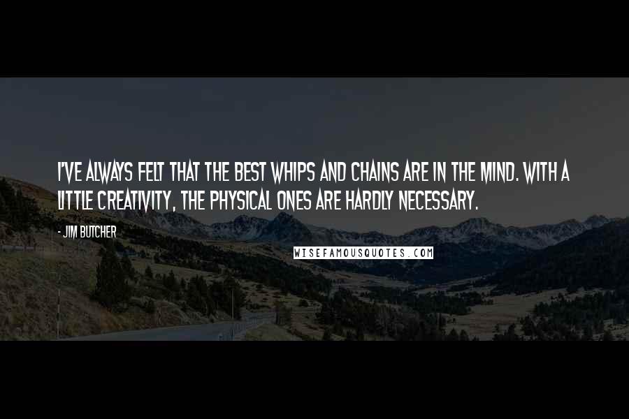 Jim Butcher Quotes: I've always felt that the best whips and chains are in the mind. With a little creativity, the physical ones are hardly necessary.