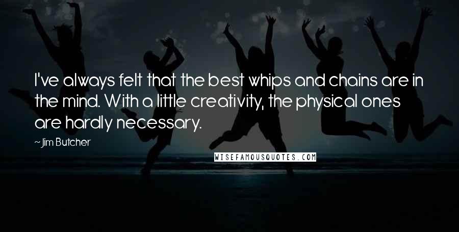 Jim Butcher Quotes: I've always felt that the best whips and chains are in the mind. With a little creativity, the physical ones are hardly necessary.