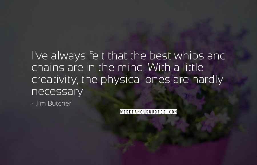 Jim Butcher Quotes: I've always felt that the best whips and chains are in the mind. With a little creativity, the physical ones are hardly necessary.