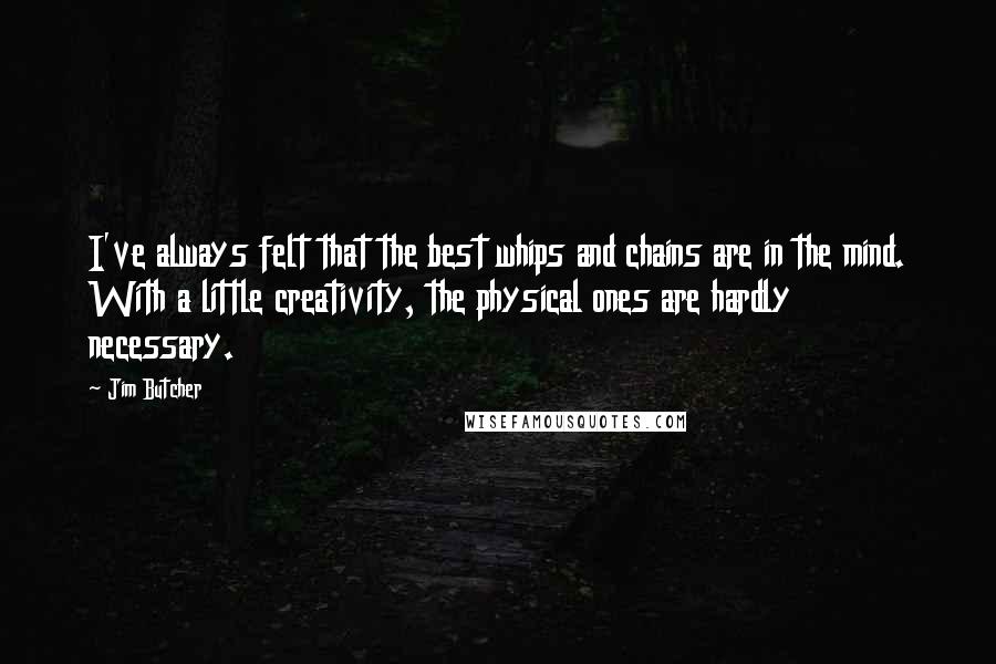 Jim Butcher Quotes: I've always felt that the best whips and chains are in the mind. With a little creativity, the physical ones are hardly necessary.